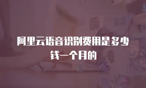 阿里云语音识别费用是多少钱一个月的