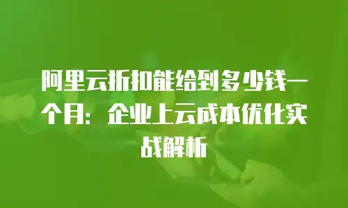 阿里云折扣能给到多少钱一个月：企业上云成本优化实战解析