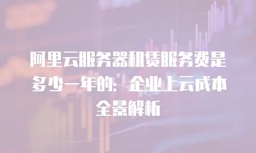 阿里云服务器租赁服务费是多少一年的：企业上云成本全景解析