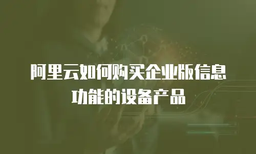 阿里云如何购买企业版信息功能的设备产品