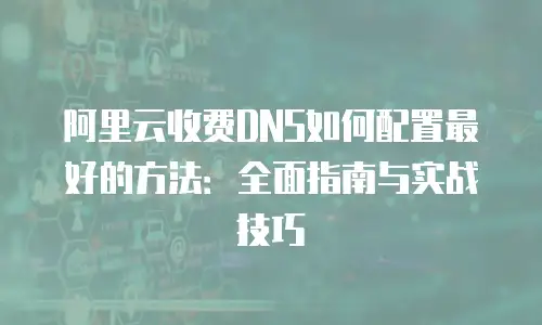 阿里云收费DNS如何配置最好的方法：全面指南与实战技巧