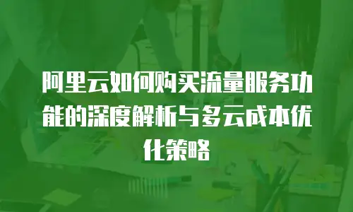 阿里云如何购买流量服务功能的深度解析与多云成本优化策略