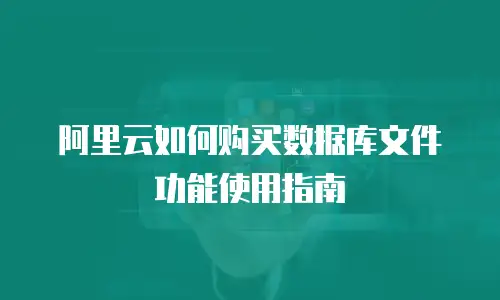 阿里云如何购买数据库文件功能使用指南