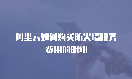 阿里云如何购买防火墙服务费用的明细