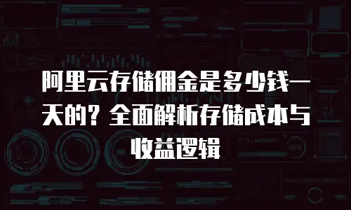 阿里云存储佣金是多少钱一天的？全面解析存储成本与收益逻辑