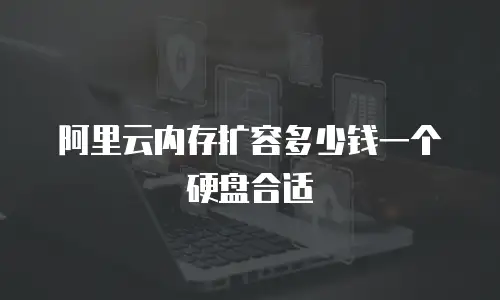 阿里云内存扩容多少钱一个硬盘合适