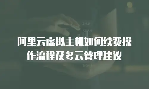 阿里云虚拟主机如何续费操作流程及多云管理建议