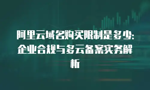 阿里云域名购买限制是多少：企业合规与多云备案实务解析