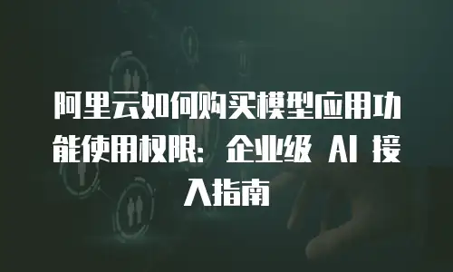 阿里云如何购买模型应用功能使用权限：企业级 AI 接入指南