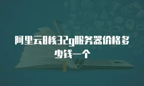 阿里云8核32g服务器价格多少钱一个