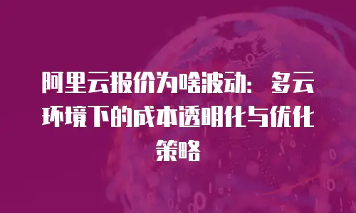 阿里云报价为啥波动：多云环境下的成本透明化与优化策略