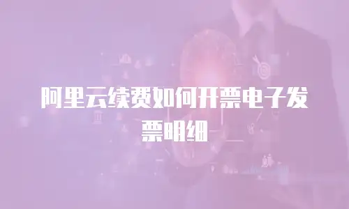 阿里云续费如何开票电子发票明细