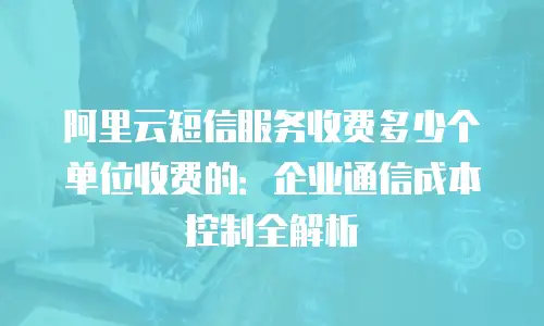 阿里云短信服务收费多少个单位收费的：企业通信成本控制全解析