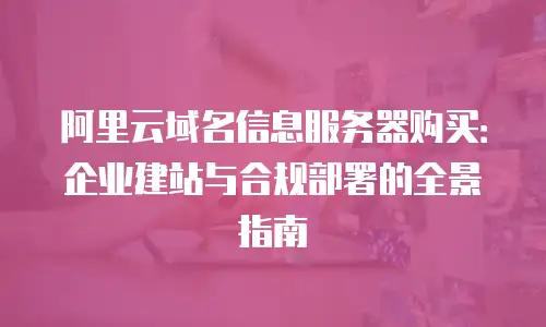 阿里云域名信息服务器购买：企业建站与合规部署的全景指南
