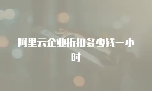 阿里云企业折扣多少钱一小时