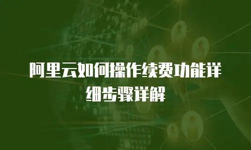 阿里云如何操作续费功能详细步骤详解