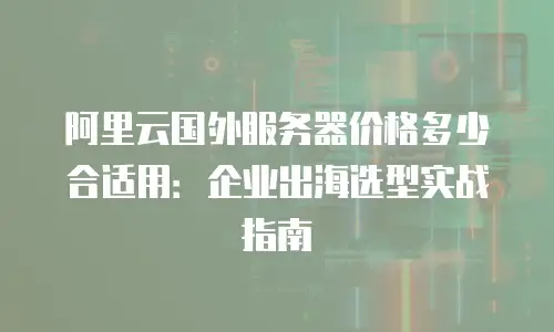 阿里云国外服务器价格多少合适用：企业出海选型实战指南
