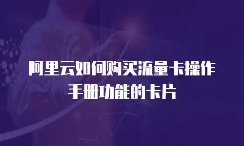 阿里云如何购买流量卡操作手册功能的卡片