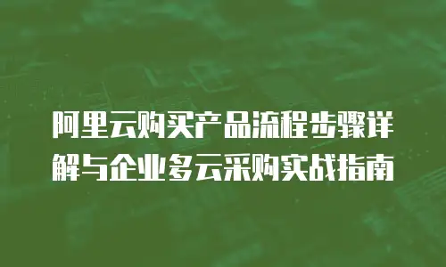 阿里云购买产品流程步骤详解与企业多云采购实战指南