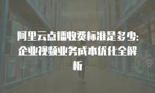 阿里云点播收费标准是多少：企业视频业务成本优化全解析
