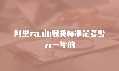 阿里云cdn收费标准是多少元一年的
