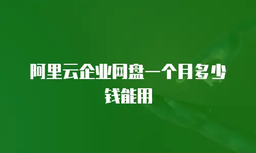 阿里云企业网盘一个月多少钱能用