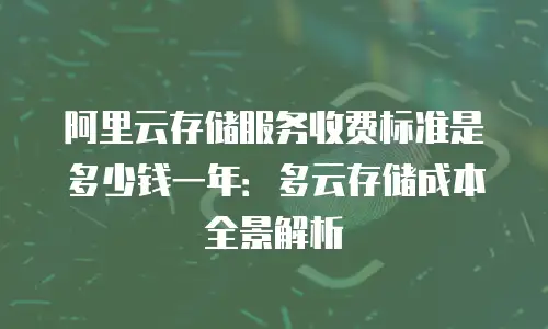 阿里云存储服务收费标准是多少钱一年：多云存储成本全景解析
