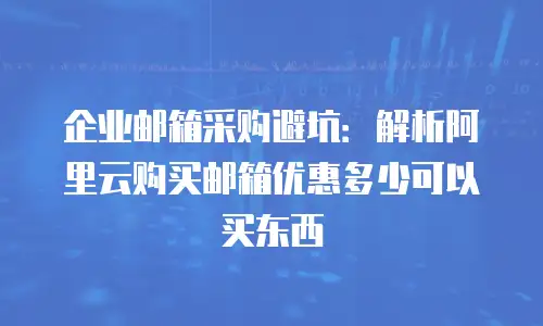 企业邮箱采购避坑：解析阿里云购买邮箱优惠多少可以买东西