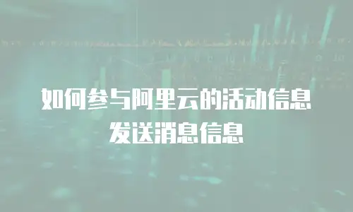 如何参与阿里云的活动信息发送消息信息