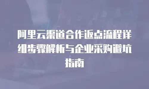 阿里云渠道合作返点流程详细步骤解析与企业采购避坑指南