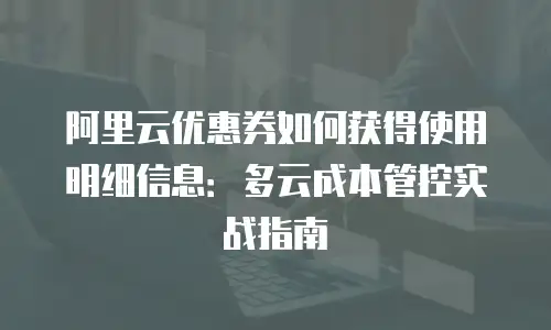 阿里云优惠券如何获得使用明细信息：多云成本管控实战指南