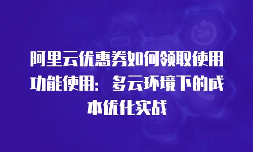 阿里云优惠券如何领取使用功能使用：多云环境下的成本优化实战