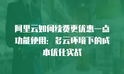 阿里云如何续费更优惠一点功能使用：多云环境下的成本优化实战