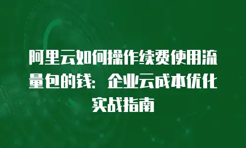 阿里云如何操作续费使用流量包的钱：企业云成本优化实战指南