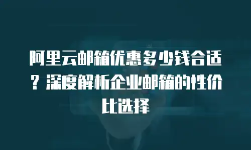 阿里云邮箱优惠多少钱合适？深度解析企业邮箱的性价比选择