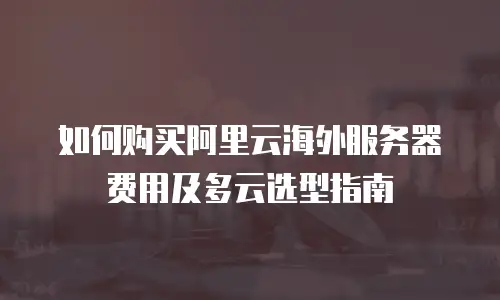 如何购买阿里云海外服务器费用及多云选型指南