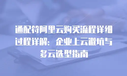 通配符阿里云购买流程详细过程详解：企业上云避坑与多云选型指南