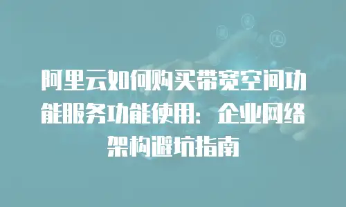 阿里云如何购买带宽空间功能服务功能使用：企业网络架构避坑指南