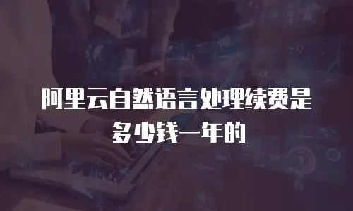 阿里云自然语言处理续费是多少钱一年的