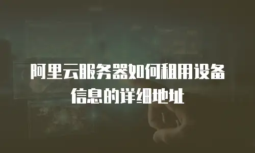 阿里云服务器如何租用设备信息的详细地址
