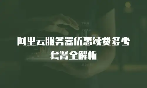 阿里云服务器优惠续费多少套餐全解析