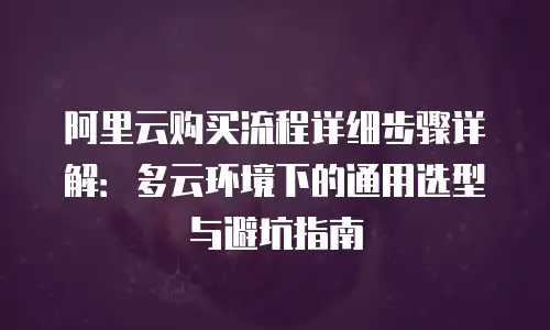 阿里云购买流程详细步骤详解：多云环境下的通用选型与避坑指南