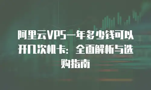 阿里云VPS一年多少钱可以开几次机卡：全面解析与选购指南