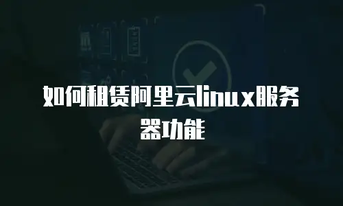 如何租赁阿里云linux服务器功能