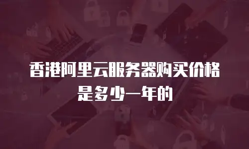 香港阿里云服务器购买价格是多少一年的