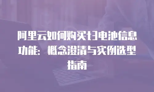 阿里云如何购买t3电池信息功能：概念澄清与实例选型指南