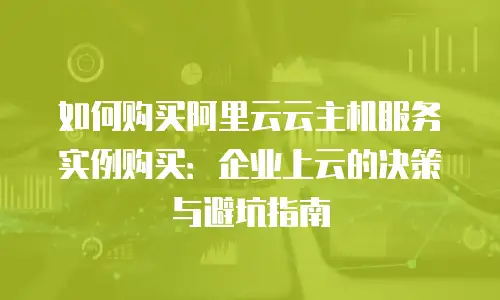 如何购买阿里云云主机服务实例购买：企业上云的决策与避坑指南