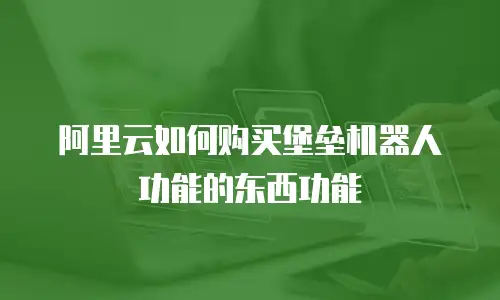 阿里云如何购买堡垒机器人功能的东西功能