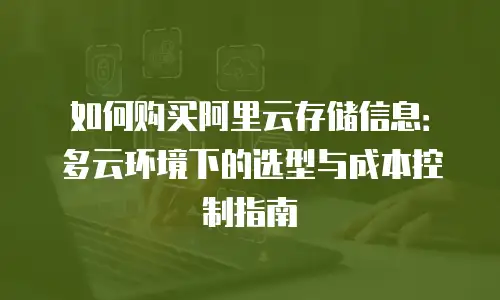 如何购买阿里云存储信息：多云环境下的选型与成本控制指南