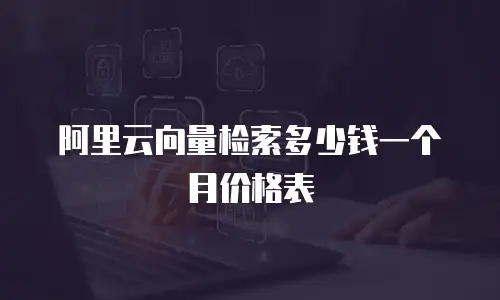 阿里云向量检索多少钱一个月价格表
